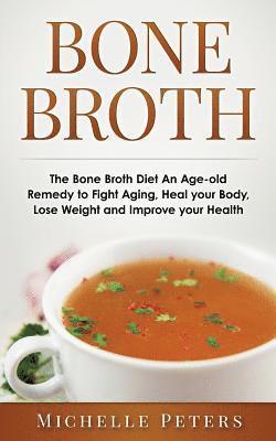 Bone Broth: The Bone Broth Diet An Age-old Remedy to Fight Aging, Heal your Body, Lose Weight and Improve your Health 1
