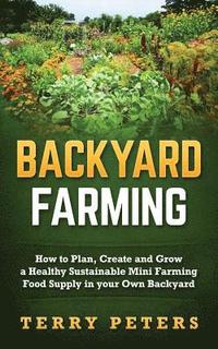 bokomslag Backyard Farming: How to Plan, Create and Grow a Healthy Sustainable Mini Farming Food Supply in your Own Backyard