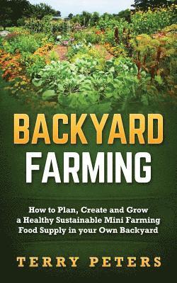 Backyard Farming: How to Plan, Create and Grow a Healthy Sustainable Mini Farming Food Supply in your Own Backyard 1