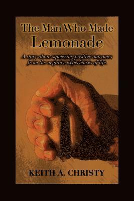 Keith a. Christy - The Man Who Made Lemonade: A story about squeezing positive outcomes from the negative experiences of life., Häftad