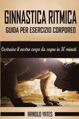 Ginnastica ritmica: Completa guida per esercizio corporeo, costruire il tuo corpo da sogno in 30 minuti: Peso corporeo esercizio, allename 1