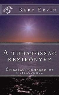 bokomslag A Tudatossag Kezikonyve: Utikalauz Onmagadhoz S a Vilagodhoz!