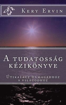 A Tudatossag Kezikonyve: Utikalauz Onmagadhoz S a Vilagodhoz! 1