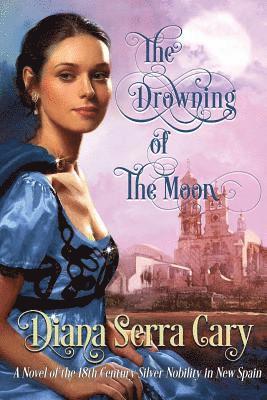 The Drowning of the Moon: A Historical Novel of 18th Century Silver Lord Aristocracy in New Spain 1