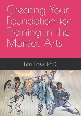 Len Losik Ph. D. - Creating Your Foundation For Training In The Martial Arts, Häftad