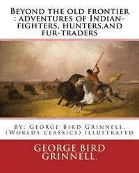 bokomslag Beyond the old frontier: adventures of Indian-fighters, hunters, and fur-traders: By: George Bird Grinnell. (Worlds classics) illustrated