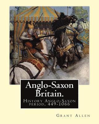 Anglo-Saxon Britain. By: Grant Allen: History Anglo-Saxon period, 449-1066 1