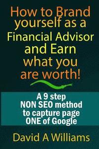 bokomslag How to Brand yourself as a Financial Advisor and Earn what you are worth!: A 9 step NON SEO method to capture page ONE of Google