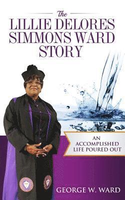 The Lillie Delores Simmons Ward Story: An Accomplished Life Poured Out 1