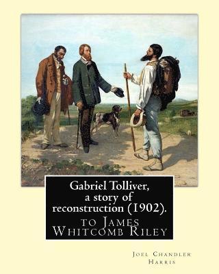 Gabriel Tolliver, a story of reconstruction (1902). By: Joel Chandler Harris: to James Whitcomb Riley (October 7, 1849 - July 22, 1916) was an America 1