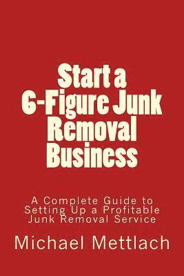 Michael Mettlach - Start a 6-Figure Junk Removal Business: A Complete Guide to Setting Up a Profitable Junk Removal Service, Häftad