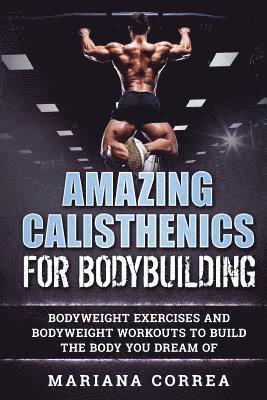 AMAZING CALISTHENICS For BODYBUILDING: HUNDREDS OF BODYWEIGHT EXERCISES AND BODYWEIGHT WORKOUTS TO BUILD a BODY YOU HAVE ONLY EVER DREAMED OF 1