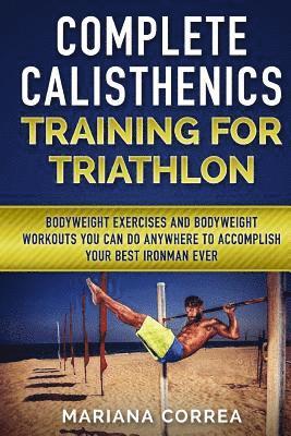 Mariana Correa - COMPLETE CALISTHENICS TRAINING For TRIATHLON: BODYWEIGHT EXERCISES AND BODYWEIGHT WORKOUTS YOU CAN DO ANYWHERE To ACCOMPLISH YOUR BEST IRONMAN EVER, Häftad