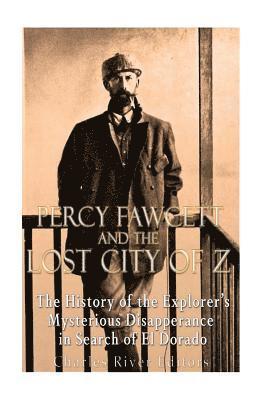 Percy Fawcett and the Lost City of Z: The History of the Explorer's Mysterious Disappearance in Search of El Dorado 1