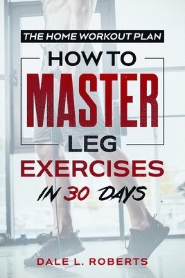 bokomslag The Home Workout Plan: How to Master Leg Exercises in 30 Days