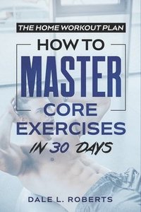 bokomslag The Home Workout Plan: How to Master Core Exercises in 30 Days