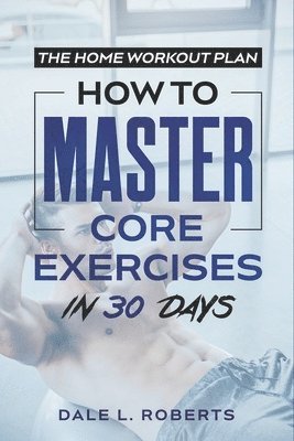 Dale L. Roberts - The Home Workout Plan: How to Master Core Exercises in 30 Days, Häftad