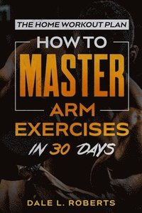 bokomslag The Home Workout Plan: How to Master Arm Exercises in 30 Days