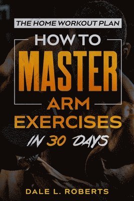 Dale L. Roberts - The Home Workout Plan: How to Master Arm Exercises in 30 Days, Häftad