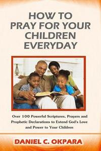 bokomslag How to Pray for Your Children Everyday: Over 100 Powerful Scriptures, Prayers and Prophetic Declarations for Your Children's Salvation, Health, Educat