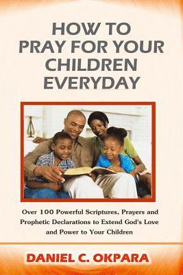 How to Pray for Your Children Everyday: Over 100 Powerful Scriptures, Prayers and Prophetic Declarations for Your Children's Salvation, Health, Educat 1