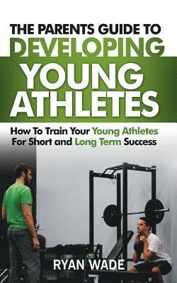 Ryan Wade - The Parents Guide to Developing Young Athletes: How to Train Your Young Athletes for Short and Long Term Success, Häftad