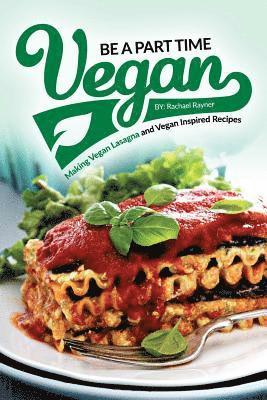 bokomslag Be a Part Time Vegan - Making Vegan Lasagna and Vegan Inspired Recipes: Vegan Restaurant Quality Recipes You Are Going to Drool Over