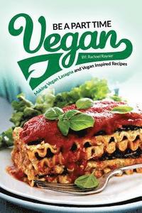 bokomslag Be a Part Time Vegan - Making Vegan Lasagna and Vegan Inspired Recipes: Vegan Restaurant Quality Recipes You Are Going to Drool Over