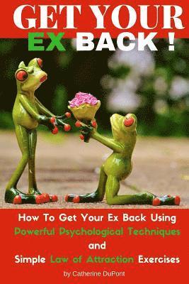 Get Your Ex Back: How To Get Your Ex Back Using Powerful Psychological Techniques and Simple Law of Attraction Exercises