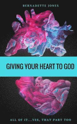 Giving Your Heart To God: All of it...Yes, that part too