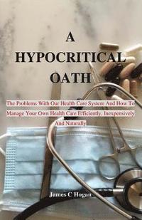 bokomslag A Hypocritical Oath: The Problems With Our Health Care System And How To Manage Your Own Health Care Efficiently, Inexpensively And Natural