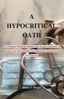 bokomslag A Hypocritical Oath: The Problems With Our Health Care System And How To Manage Your Own Health Care Efficiently, Inexpensively And Natural