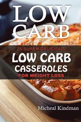 Low Carb Casseroles: 25 Super Delicious Low Carb Casseroles for Weight Loss: (low carbohydrate, high protein, low carbohydrate foods, low c 1