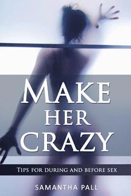 bokomslag Make her crazy: Tips for during and before sex - A guide to make women addicted to you