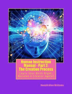 Human Instruction Manual - Part 2: The Creation Process: Learn Your Birth Right, Become A Creator Again! 1