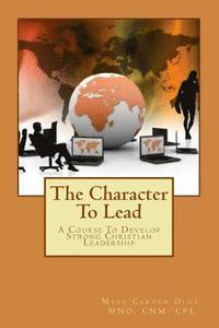 bokomslag The Character To Lead: A Course To Develop Strong Christian Leadership