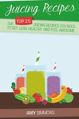 Juicing Recipes: The TOP 25 Juicing Recipes You Need To Get Lean, Healthy And Feel Awesome!