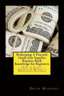 Beekeeping A Practicle Guide that Supplies Business Book Knowledge for Beginners 1