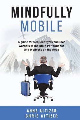 Mindfully Mobile: A guide for frequent flyers and road warriors to maintain Performance and Wellness when on the road 1
