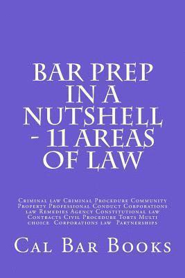 Bar Prep In A Nutshell - 11 Areas of Law: Criminal law Criminal Procedure Community Property Professional Conduct Corporations law Remedies Agency Con 1