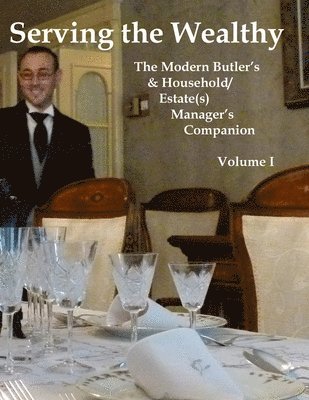 Serving the Wealthy: The Modern Butler's & Household/Estate(s) Manager's Companion, Volume I 1