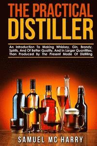 bokomslag The Practical Distiller: An Introduction To Making Whiskey, Gin, Brandy, Spirits, And Of Better Quality, And In Larger Quantities, Than Produce