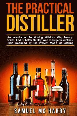 bokomslag The Practical Distiller: An Introduction To Making Whiskey, Gin, Brandy, Spirits, And Of Better Quality, And In Larger Quantities, Than Produce