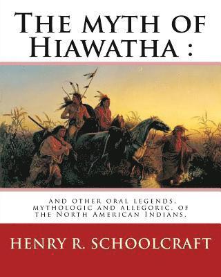 The myth of Hiawatha: and other oral legends, mythologic and allegoric, of the: North American Indians. By: Henry R. Schoolcraft 1