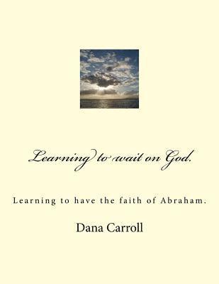 Dana M. Carroll - Learning to wait on God.: Learning to have the faith of Abraham., Häftad