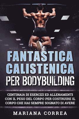 FANTASTICA CALISTENICA Per BODYBUILDING: CENTINAIA DI ESERCIZI ED ALLENAMENTI CON IL PESO DEL CORPO PER COSTRUIRE IL CORPO CHE HAI SEMPRE SOGNATO Di A 1