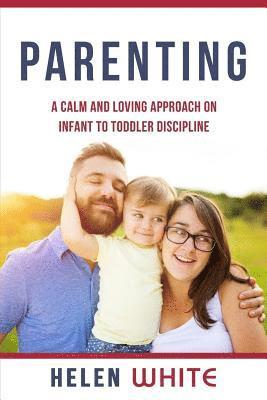 Parenting: A Calm and Loving Approach on Infant to Toddler Discipline: Effective Strategies for Positive Discipline, Patient Pare