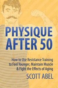 bokomslag Physique After 50: How to Use Resistance Training to Feel Great, Maintain Muscle & Fight the Effects of Aging