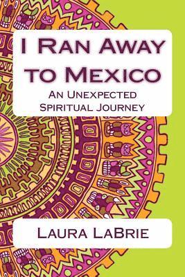 I Ran Away to Mexico: An Unexpected Spiritual Journey 1