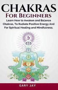 bokomslag Chakras for Beginners: A Guide to Awaken and Balance Chakras to Radiate Positive Energy and for Spiritual Healing, Mindfulness, Meditation, E